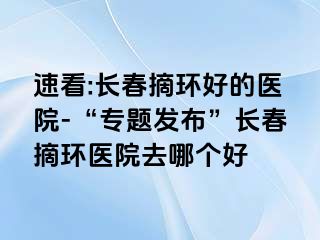 速看:长春摘环好的医院-“专题发布”长春摘环医院去哪个好