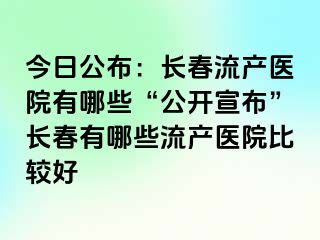 今日公布：长春流产医院有哪些“公开宣布”长春有哪些流产医院比较好