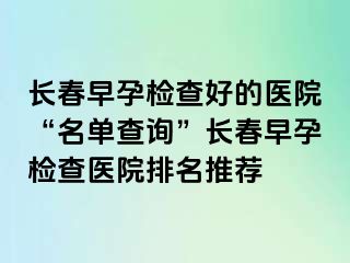 长春早孕检查好的医院“名单查询”长春早孕检查医院排名推荐