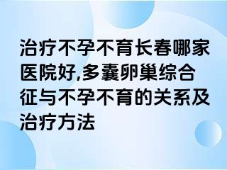 治疗不孕不育长春哪家医院好,多囊卵巢综合征与不孕不育的关系及治疗方法