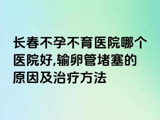 长春不孕不育医院哪个医院好,输卵管堵塞的原因及治疗方法