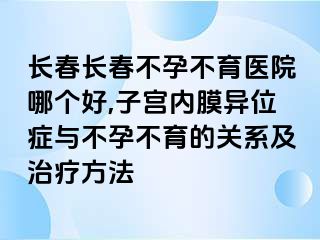 长春长春不孕不育医院哪个好,子宫内膜异位症与不孕不育的关系及治疗方法