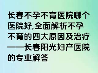 长春不孕不育医院哪个医院好,全面解析不孕不育的四大原因及治疗——长春阳光妇产医院的专业解答