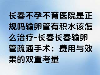 长春不孕不育医院是正规吗输卵管有积水该怎么治疗-长春长春输卵管疏通手术：费用与效果的双重考量