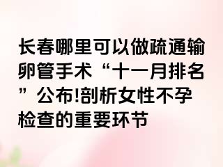 长春哪里可以做疏通输卵管手术“十一月排名”公布!剖析女性不孕检查的重要环节