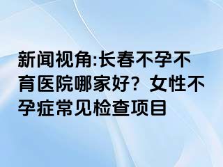 新闻视角:长春不孕不育医院哪家好？女性不孕症常见检查项目