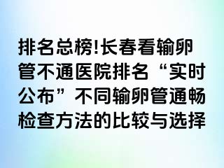 排名总榜!长春看输卵管不通医院排名“实时公布”不同输卵管通畅检查方法的比较与选择