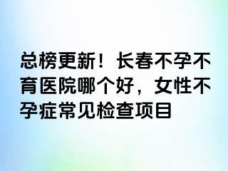 总榜更新！长春不孕不育医院哪个好，女性不孕症常见检查项目