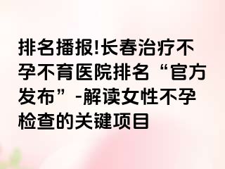 排名播报!长春治疗不孕不育医院排名“官方发布”-解读女性不孕检查的关键项目