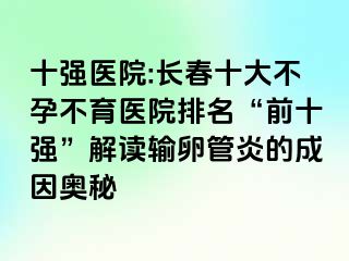 十强医院:长春十大不孕不育医院排名“前十强”解读输卵管炎的成因奥秘