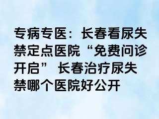 专病专医：长春看尿失禁定点医院“免费问诊开启” 长春治疗尿失禁哪个医院好公开