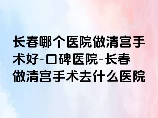 长春哪个医院做清宫手术好-口碑医院-长春做清宫手术去什么医院