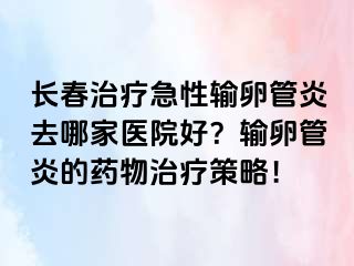 长春治疗急性输卵管炎去哪家医院好？输卵管炎的药物治疗策略！