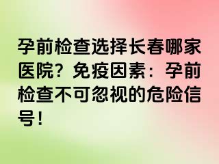 孕前检查选择长春哪家医院？免疫因素：孕前检查不可忽视的危险信号！