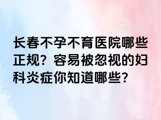 长春不孕不育医院哪些正规？容易被忽视的妇科炎症你知道哪些？