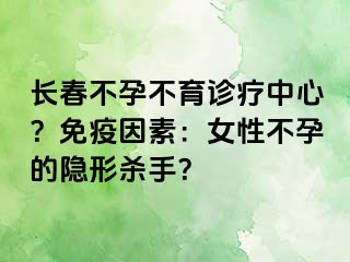 长春不孕不育诊疗中心？免疫因素：女性不孕的隐形杀手？