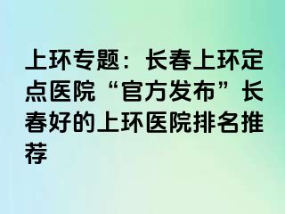 上环专题：长春上环定点医院“官方发布”长春好的上环医院排名推荐