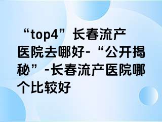 “top4”长春流产医院去哪好-“公开揭秘”-长春流产医院哪个比较好