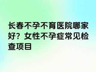 长春不孕不育医院哪家好？女性不孕症常见检查项目