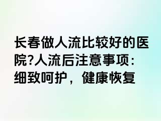 长春做人流比较好的医院?人流后注意事项：细致呵护，健康恢复