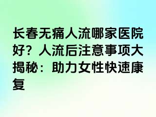 长春无痛人流哪家医院好？人流后注意事项大揭秘：助力女性快速康复