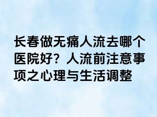 长春做无痛人流去哪个医院好？人流前注意事项之心理与生活调整