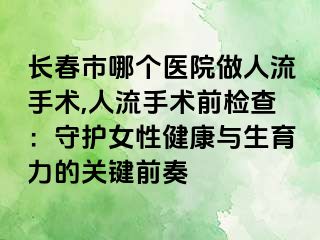 长春市哪个医院做人流手术,人流手术前检查：守护女性健康与生育力的关键前奏