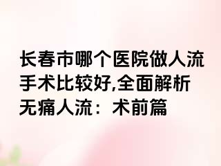 长春市哪个医院做人流手术比较好,全面解析无痛人流：术前篇