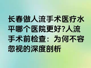 长春做人流手术医疗水平哪个医院更好?人流手术前检查：为何不容忽视的深度剖析