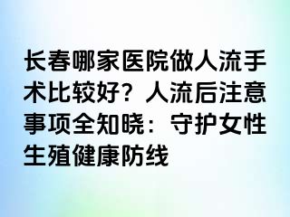 长春哪家医院做人流手术比较好？人流后注意事项全知晓：守护女性生殖健康防线