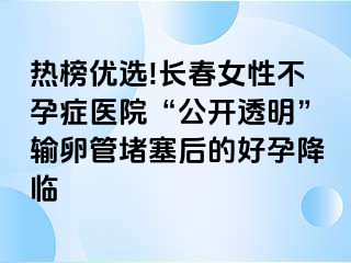 热榜优选!长春女性不孕症医院“公开透明”输卵管堵塞后的好孕降临