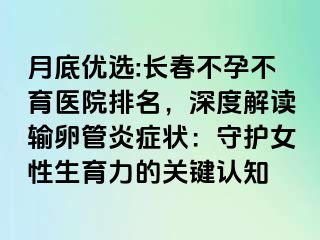 月底优选:长春不孕不育医院排名，深度解读输卵管炎症状：守护女性生育力的关键认知