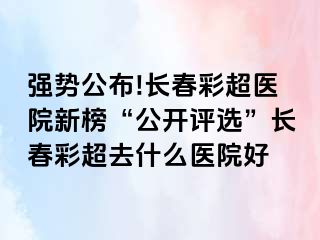 强势公布!长春彩超医院新榜“公开评选”长春彩超去什么医院好