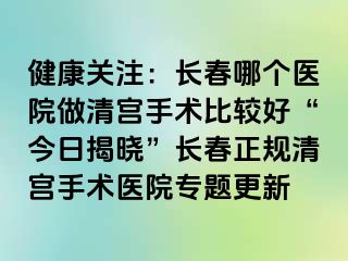 健康关注：长春哪个医院做清宫手术比较好“今日揭晓”长春正规清宫手术医院专题更新