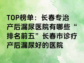 TOP榜单：长春专治产后漏尿医院有哪些“排名前五”长春市诊疗产后漏尿好的医院