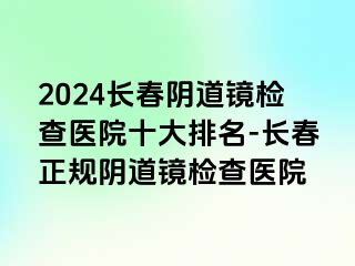 2024长春阴道镜检查医院十大排名-长春正规阴道镜检查医院