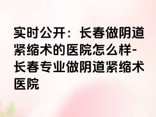 实时公开：长春做阴道紧缩术的医院怎么样-长春专业做阴道紧缩术医院