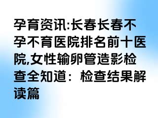 孕育资讯:长春长春不孕不育医院排名前十医院,女性输卵管造影检查全知道：检查结果解读篇