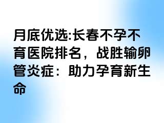 月底优选:长春不孕不育医院排名，战胜输卵管炎症：助力孕育新生命