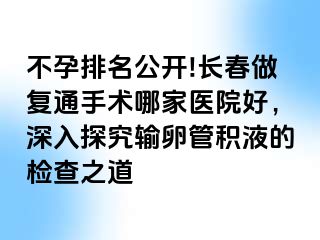 不孕排名公开!长春做复通手术哪家医院好，深入探究输卵管积液的检查之道