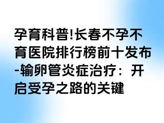 孕育科普!长春不孕不育医院排行榜前十发布-输卵管炎症治疗：开启受孕之路的关键