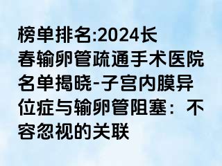 榜单排名:2024长春输卵管疏通手术医院名单揭晓-子宫内膜异位症与输卵管阻塞：不容忽视的关联