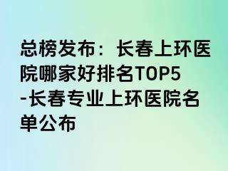 总榜发布：长春上环医院哪家好排名TOP5-长春专业上环医院名单公布