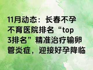 11月动态：长春不孕不育医院排名“top3排名”精准治疗输卵管炎症，迎接好孕降临