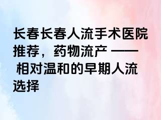 长春长春人流手术医院推荐，药物流产 —— 相对温和的早期人流选择