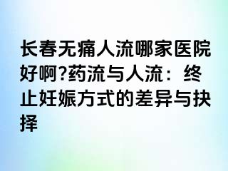 长春无痛人流哪家医院好啊?药流与人流：终止妊娠方式的差异与抉择