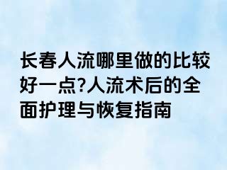 长春人流哪里做的比较好一点?人流术后的全面护理与恢复指南