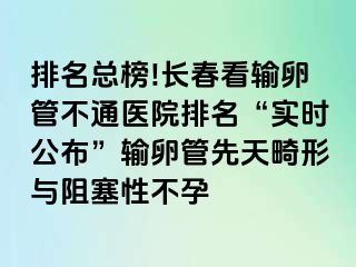 排名总榜!长春看输卵管不通医院排名“实时公布”输卵管先天畸形与阻塞性不孕