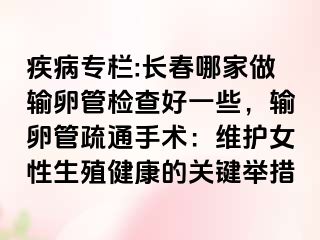 疾病专栏:长春哪家做输卵管检查好一些，输卵管疏通手术：维护女性生殖健康的关键举措