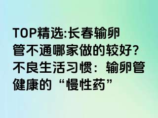 TOP精选:长春输卵管不通哪家做的较好?不良生活习惯：输卵管健康的“慢性药”